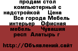 продам стол компьютерный с надстройкой. › Цена ­ 2 000 - Все города Мебель, интерьер » Офисная мебель   . Чувашия респ.,Алатырь г.